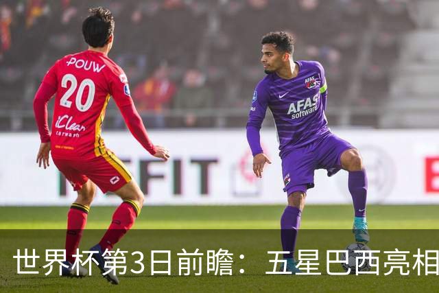 世界杯第3日前瞻：五星巴西亮相 亚足联球队面临“欧洲大考”
