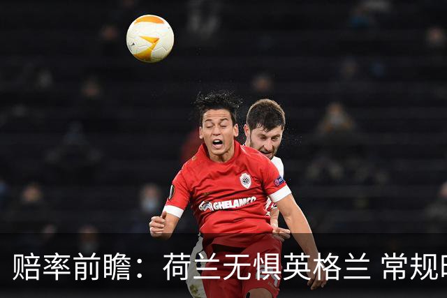赔率前瞻：荷兰无惧英格兰 常规时间有望不败