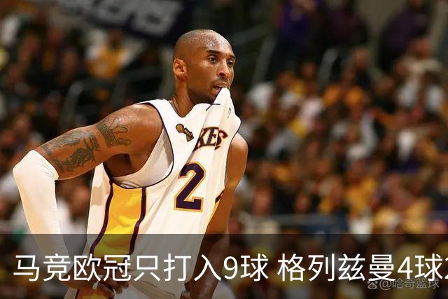 马竞欧冠只打入9球 格列兹曼4球2助参与6球